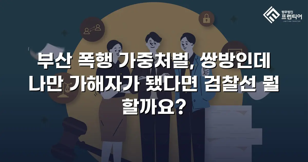부산 폭행 가중처벌, 쌍방인데 나만 가해자가 됐다면 검찰선 뭘 할까요?
