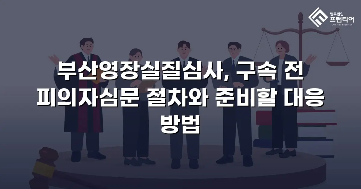부산영장실질심사, 구속 전 피의자심문 절차와 준비할 대응 방법