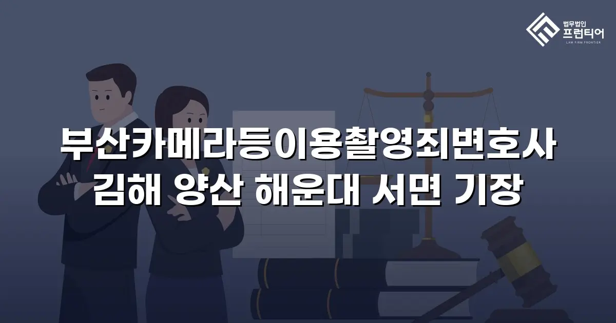 부산카메라등이용촬영죄변호사 김해 양산 해운대 서면 기장