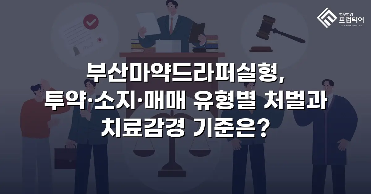 부산마약드라퍼실형, 투약·소지·매매 유형별 처벌과 치료감경 기준은?