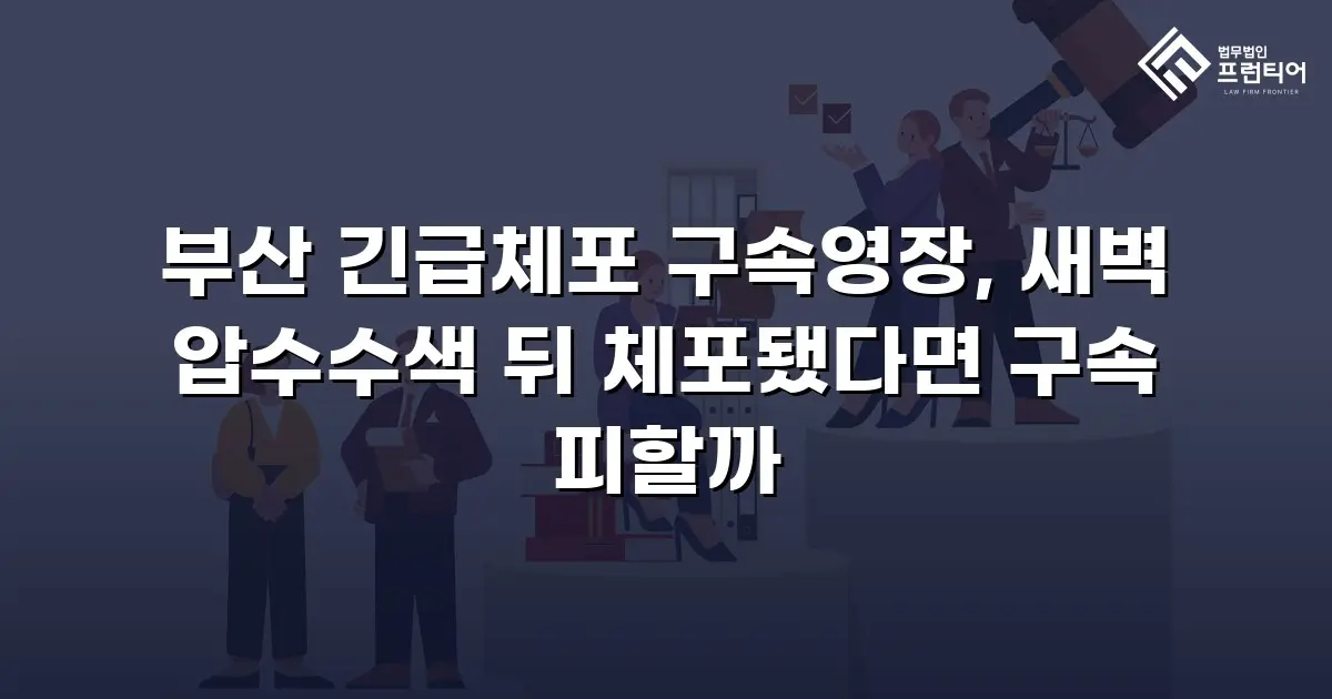 부산 긴급체포 구속영장, 새벽 압수수색 뒤 체포됐다면 구속 피할까