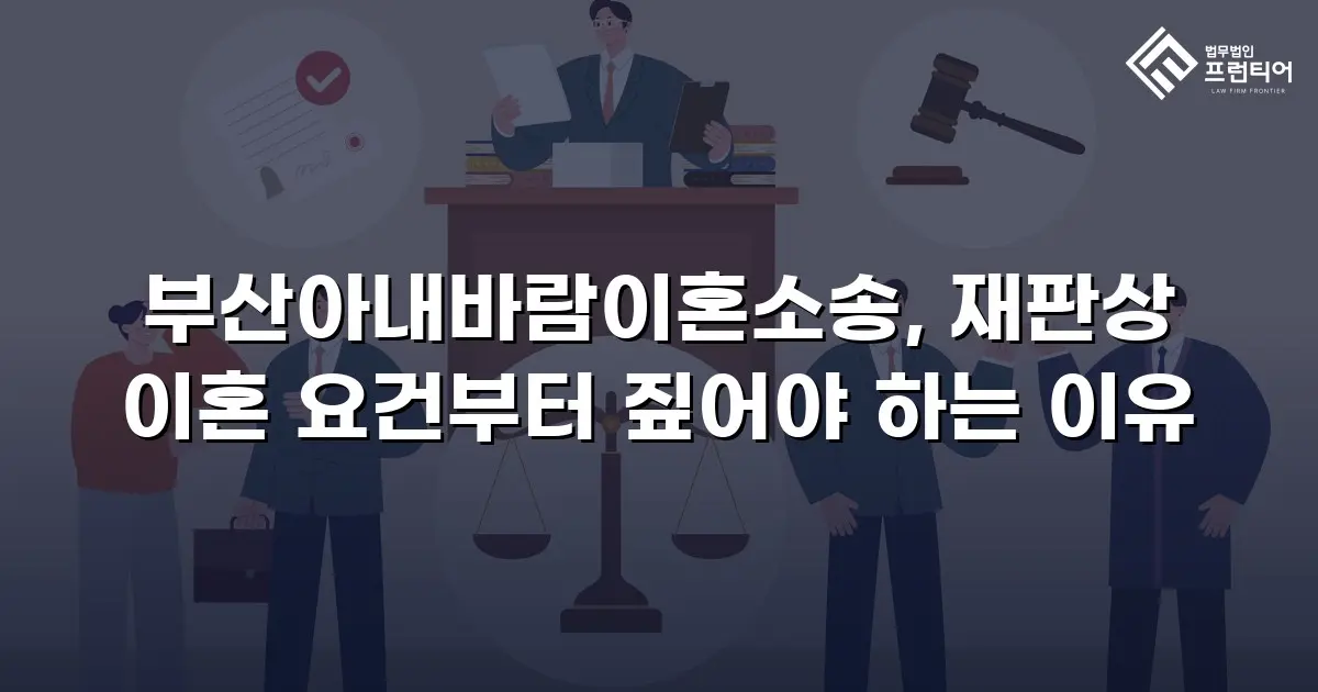 부산아내바람이혼소송, 재판상 이혼 요건부터 짚어야 하는 이유