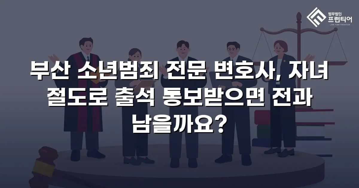 부산 소년범죄 전문 변호사, 자녀 절도로 출석 통보받으면 전과 남을까요?
