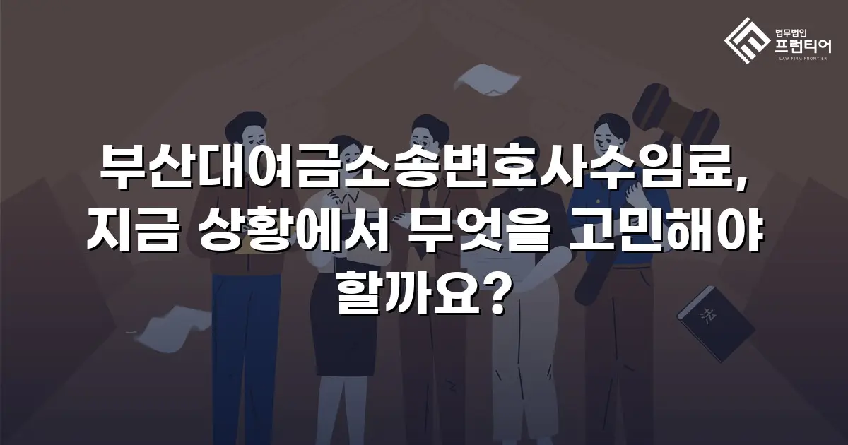 부산대여금소송변호사수임료, 지금 상황에서 무엇을 고민해야 할까요?