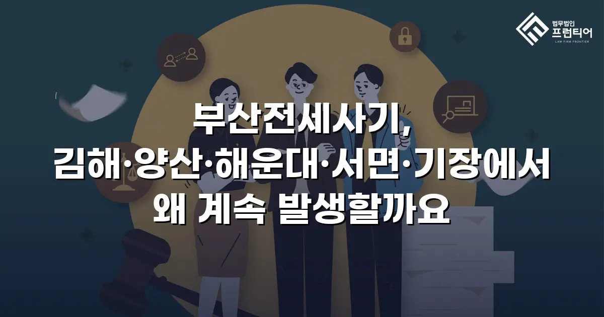 부산전세사기, 김해·양산·해운대·서면·기장에서 왜 계속 발생할까요