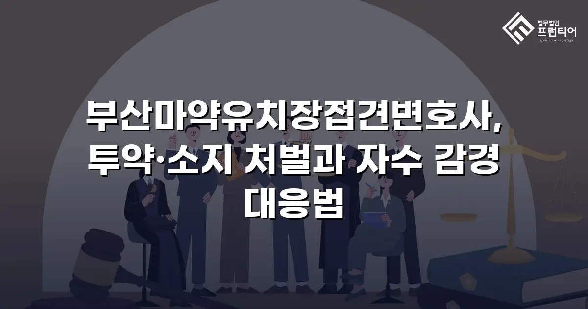부산마약유치장접견변호사, 투약·소지 처벌과 자수 감경 대응법
