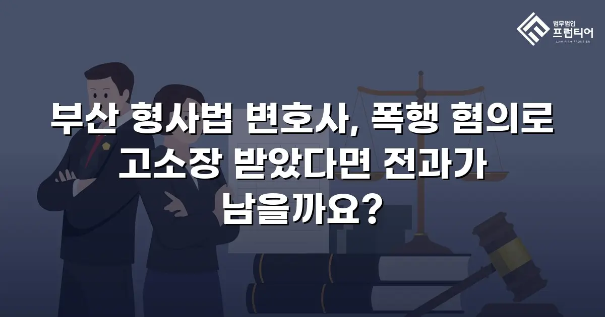 부산 형사법 변호사, 폭행 혐의로 고소장 받았다면 전과가 남을까요?