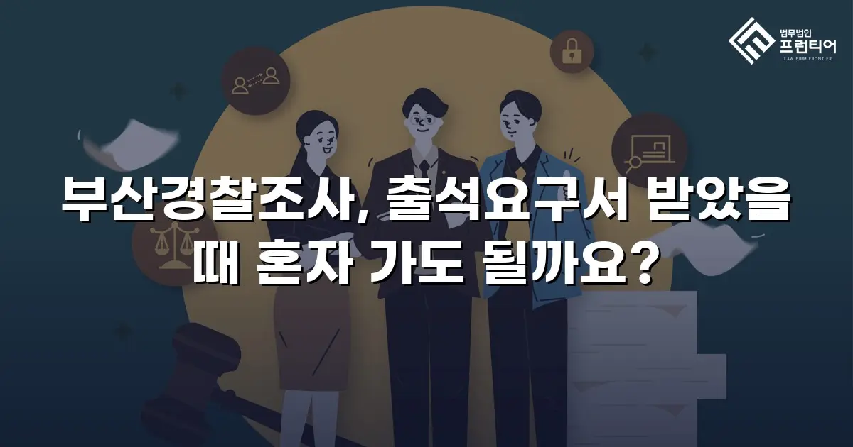 부산경찰조사, 출석요구서 받았을 때 혼자 가도 될까요?