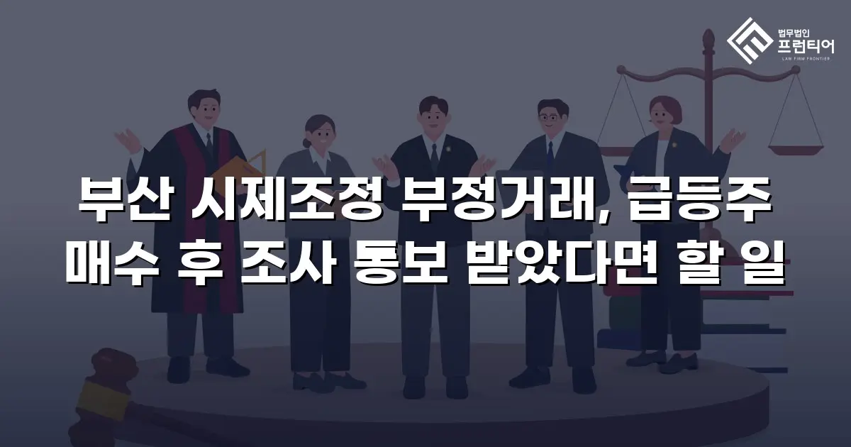 부산 시제조정 부정거래, 급등주 매수 후 조사 통보 받았다면 할 일
