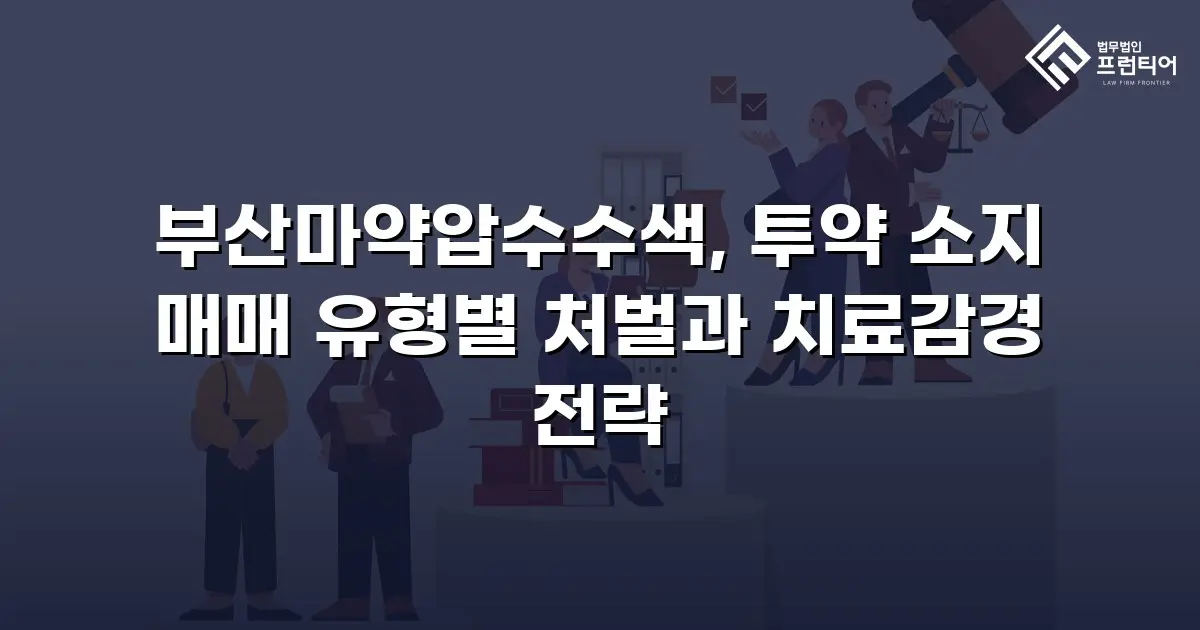 부산마약압수수색, 투약 소지 매매 유형별 처벌과 치료감경 전략