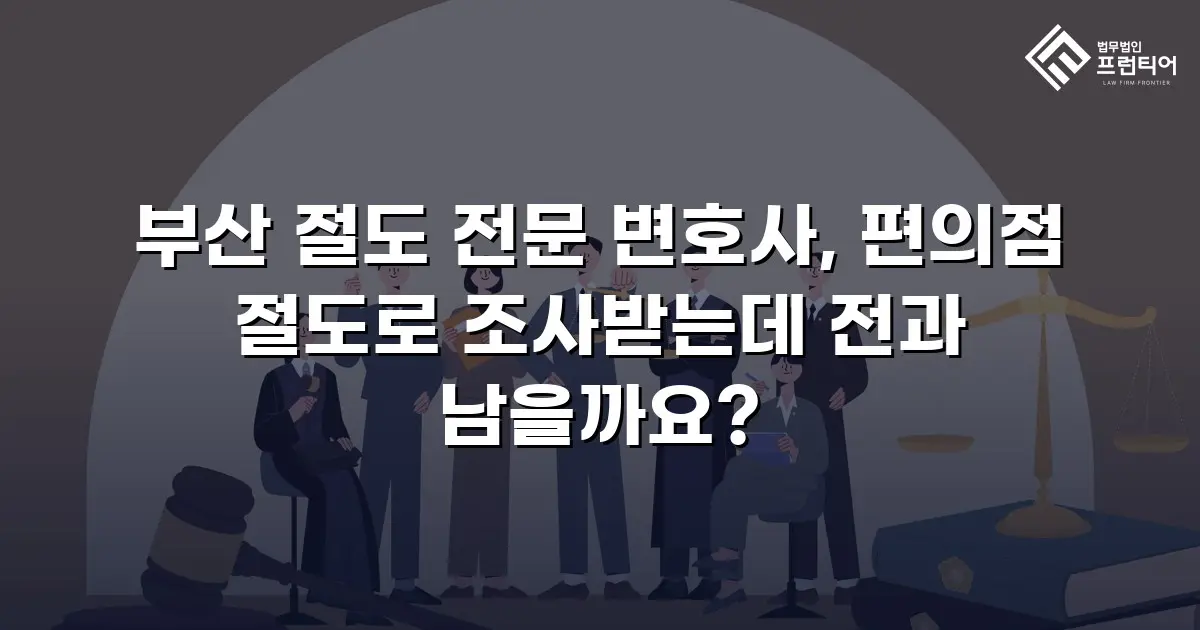부산 절도 전문 변호사, 편의점 절도로 조사받는데 전과 남을까요?
