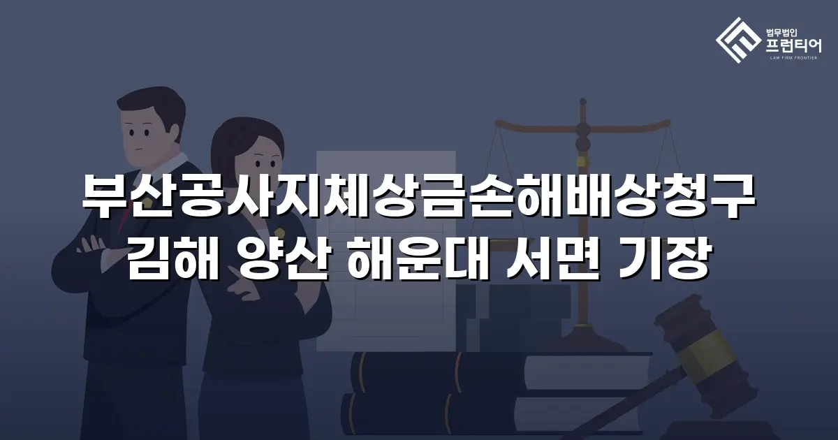 부산공사지체상금손해배상청구 김해 양산 해운대 서면 기장