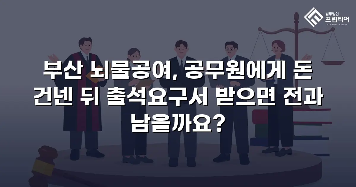 부산 뇌물공여, 공무원에게 돈 건넨 뒤 출석요구서 받으면 전과 남을까요?