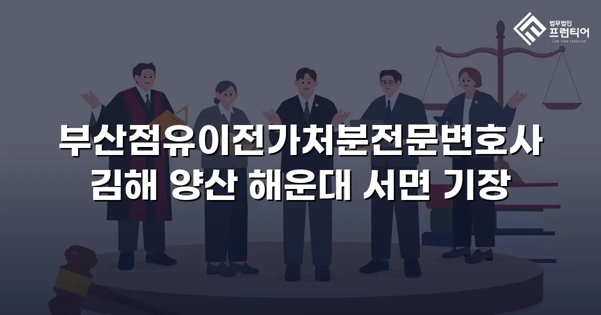 부산점유이전가처분전문변호사 김해 양산 해운대 서면 기장