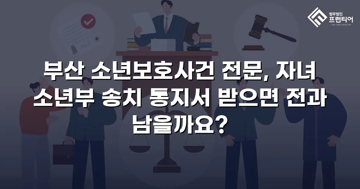 부산 소년보호사건 전문, 자녀 소년부 송치 통지서 받으면 전과 남을까요?