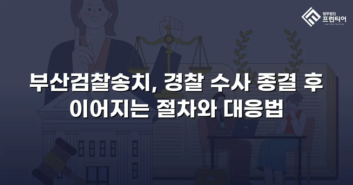 부산검찰송치, 경찰 수사 종결 후 이어지는 절차와 대응법