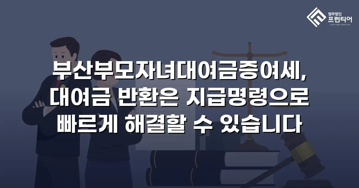 부산부모자녀대여금증여세, 대여금 반환은 지급명령으로 빠르게 해결할 수 있습니다