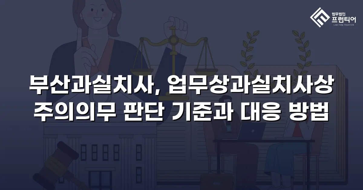 부산과실치사, 업무상과실치사상 주의의무 판단 기준과 대응 방법