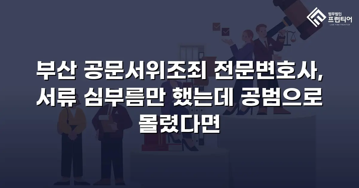 부산 공문서위조죄 전문변호사, 서류 심부름만 했는데 공범으로 몰렸다면