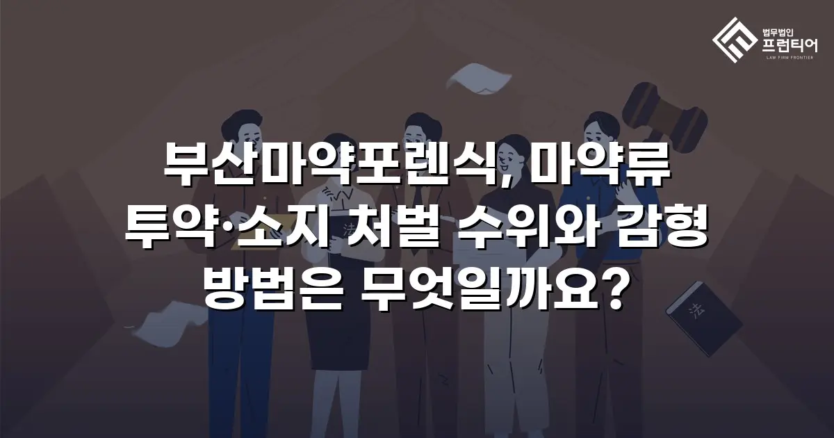 부산마약포렌식, 마약류 투약·소지 처벌 수위와 감형 방법은 무엇일까요?
