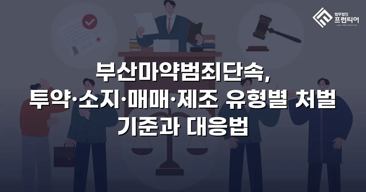 부산마약범죄단속, 투약·소지·매매·제조 유형별 처벌 기준과 대응법