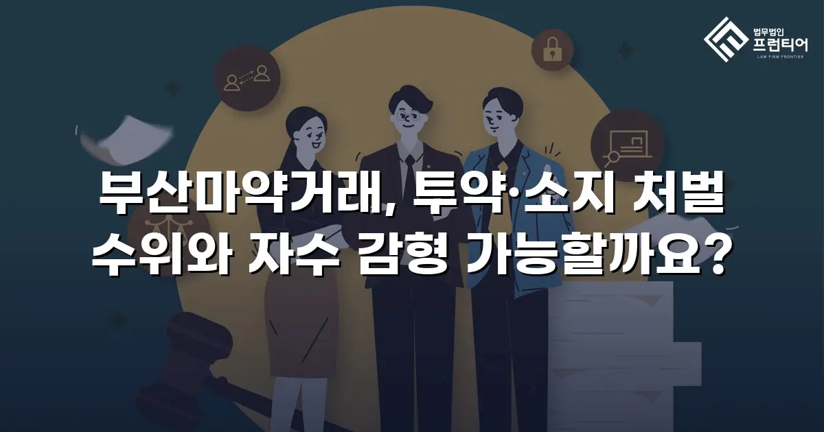 부산마약거래, 투약·소지 처벌 수위와 자수 감형 가능할까요?