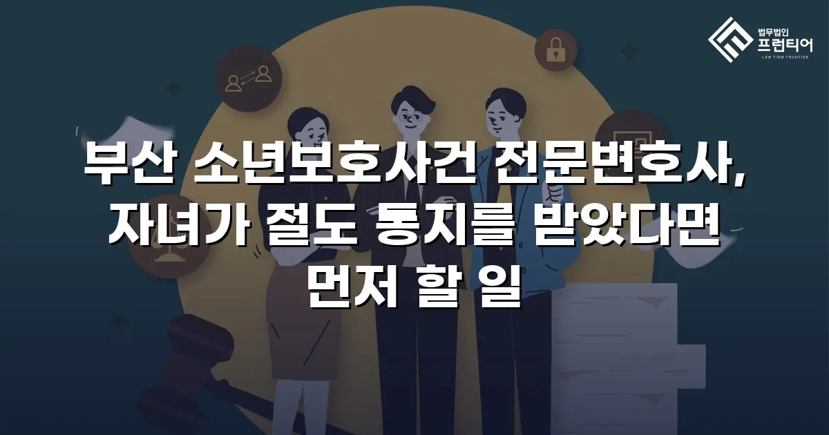 부산 소년보호사건 전문변호사, 자녀가 절도 통지를 받았다면 먼저 할 일