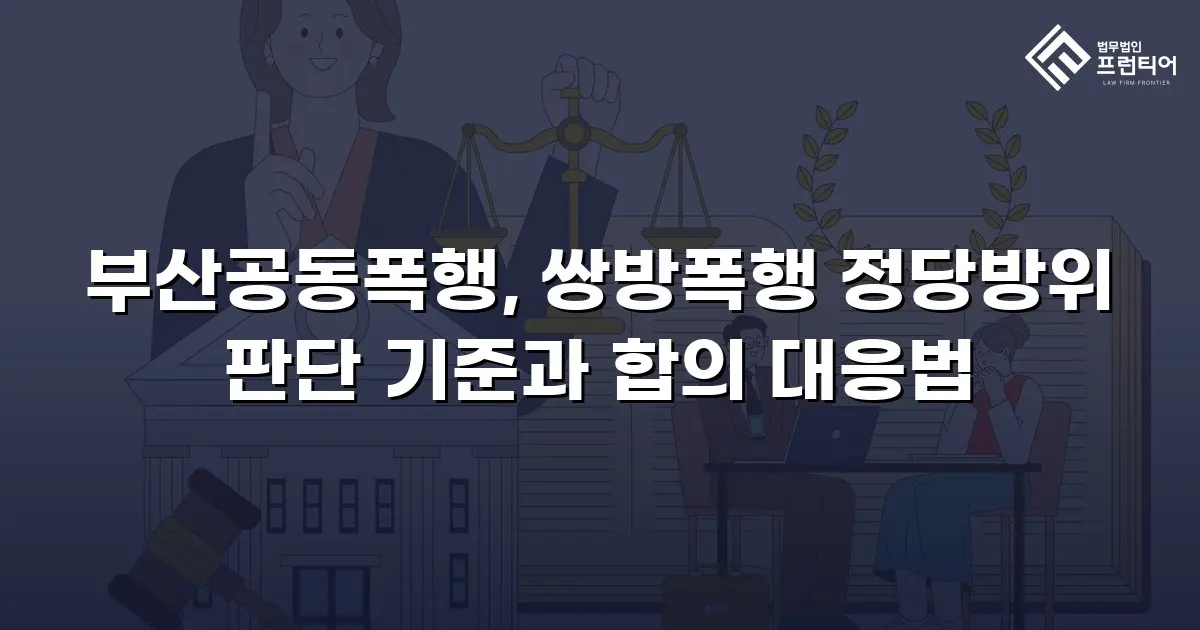 부산공동폭행, 쌍방폭행 정당방위 판단 기준과 합의 대응법