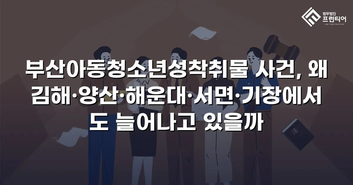 부산아동청소년성착취물 사건, 왜 김해·양산·해운대·서면·기장에서도 늘어나고 있을까