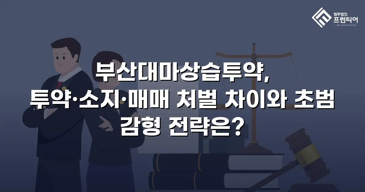 부산대마상습투약, 투약·소지·매매 처벌 차이와 초범 감형 전략은?