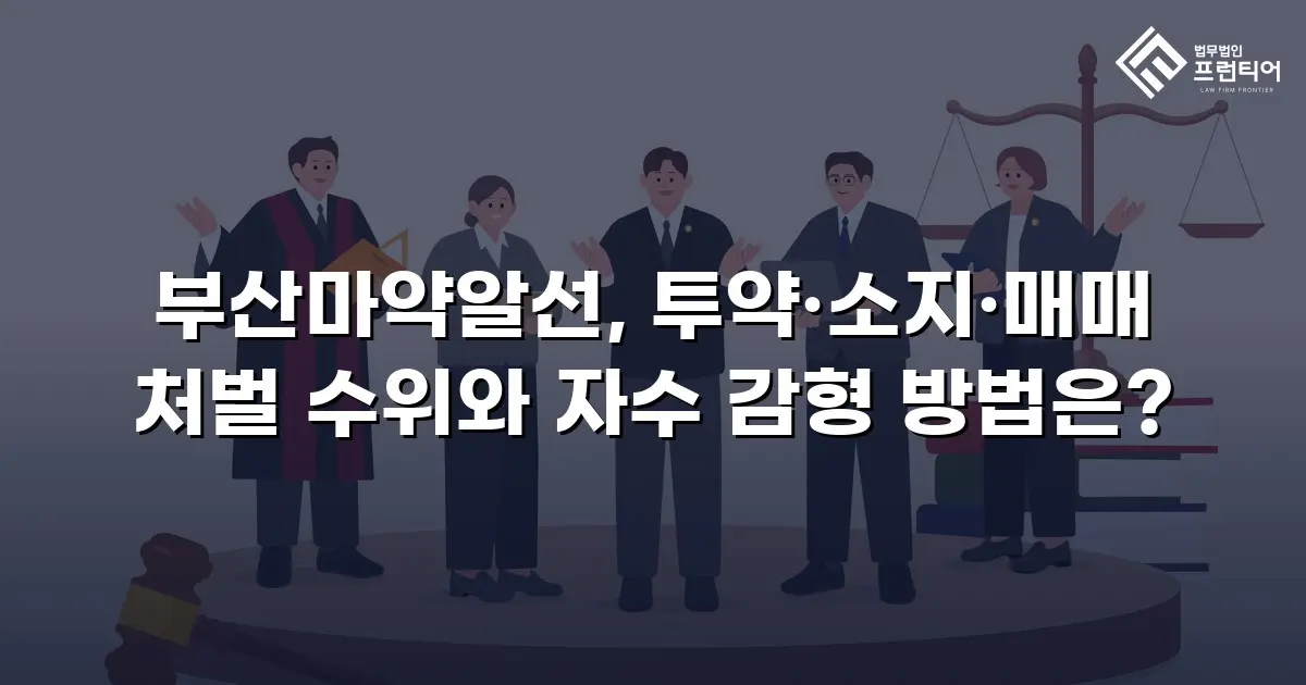 부산마약알선, 투약·소지·매매 처벌 수위와 자수 감형 방법은?