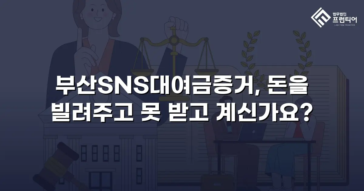 부산SNS대여금증거, 돈을 빌려주고 못 받고 계신가요?