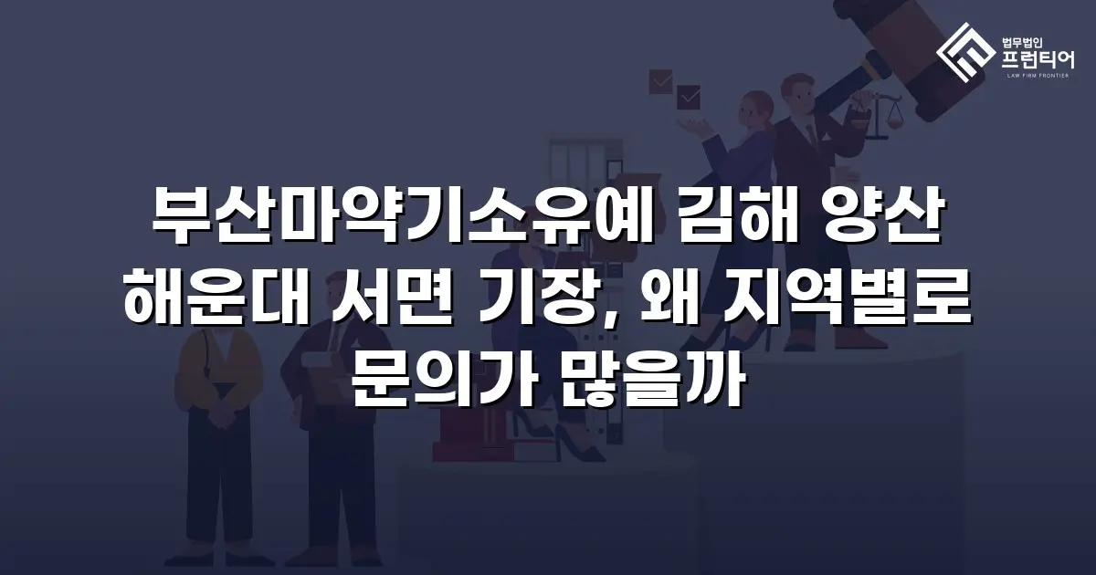 부산마약기소유예 김해 양산 해운대 서면 기장, 왜 지역별로 문의가 많을까