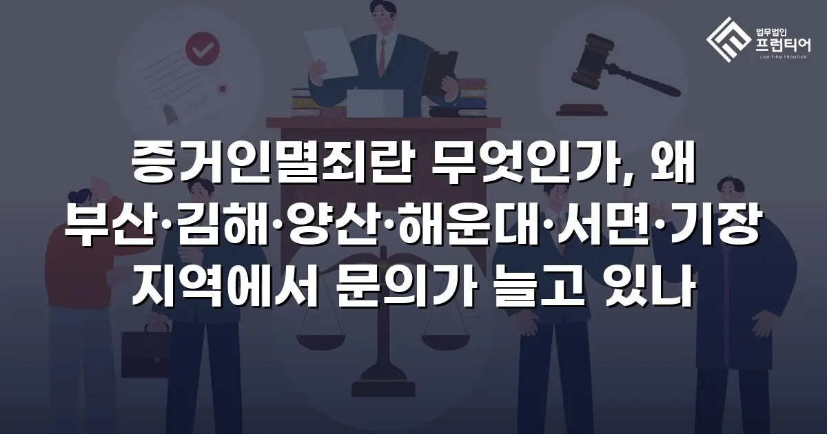 증거인멸죄란 무엇인가, 왜 부산·김해·양산·해운대·서면·기장 지역에서 문의가 늘고 있나