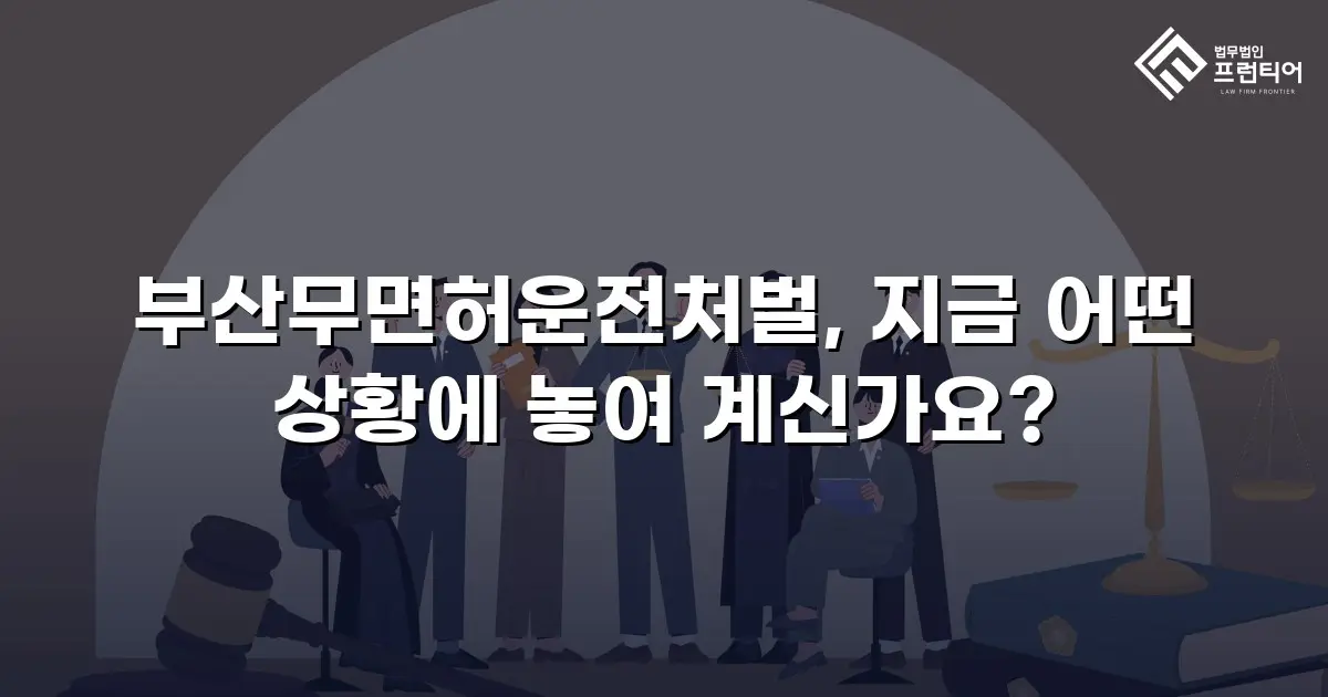 부산무면허운전처벌, 지금 어떤 상황에 놓여 계신가요?