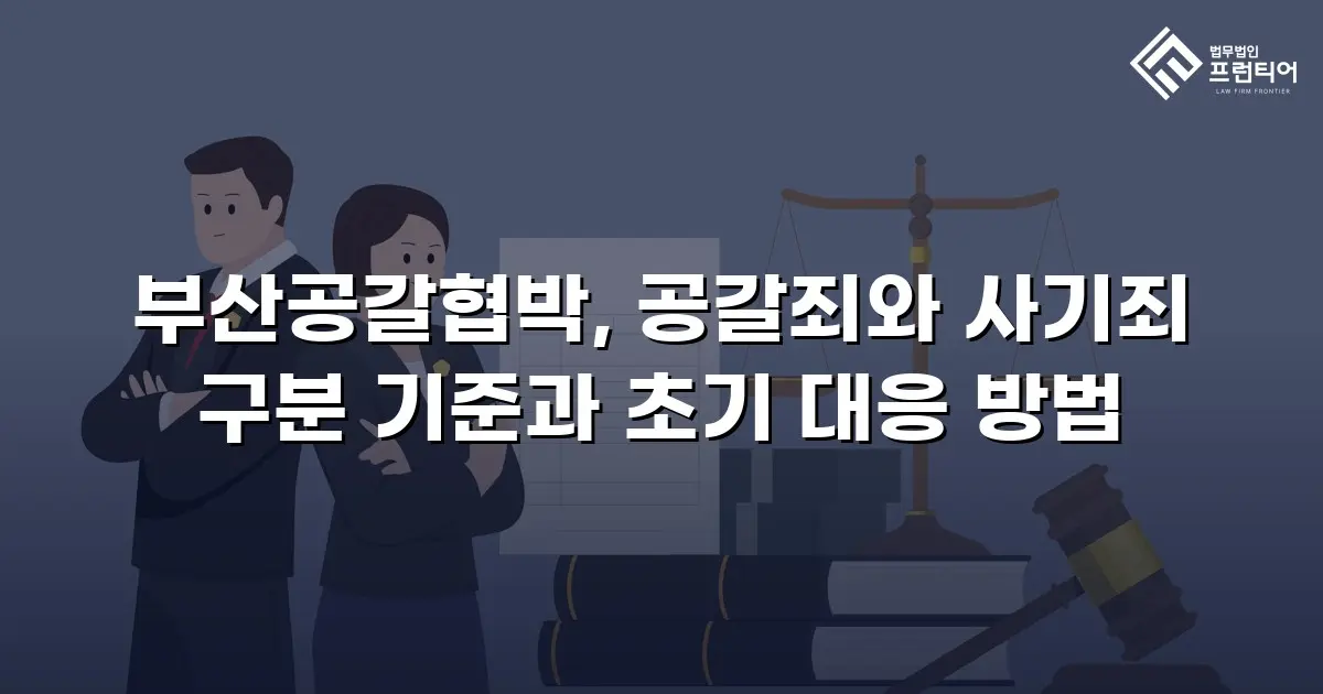 부산공갈협박, 공갈죄와 사기죄 구분 기준과 초기 대응 방법