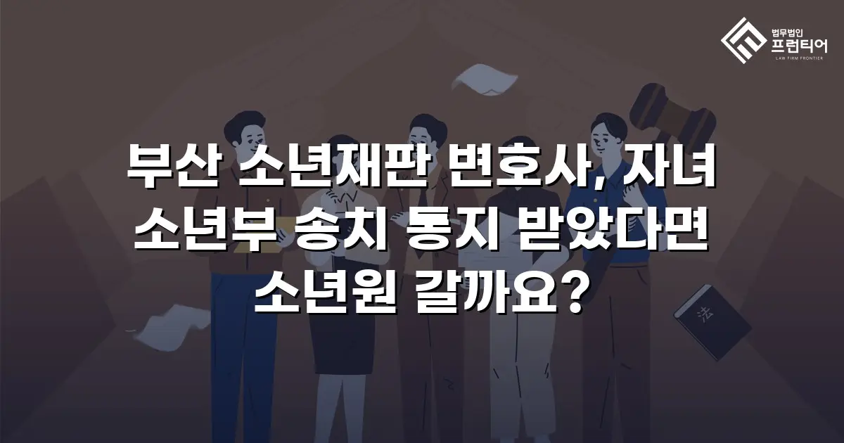 부산 소년재판 변호사, 자녀 소년부 송치 통지 받았다면 소년원 갈까요?