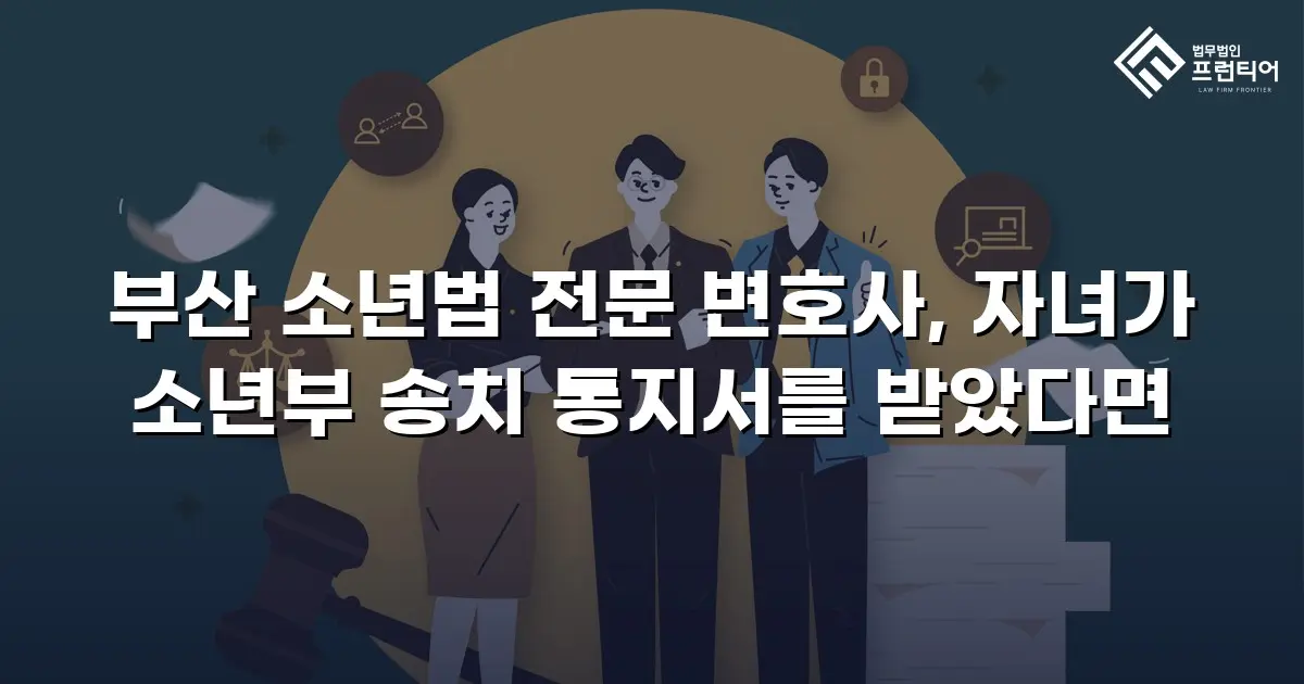 부산 소년법 전문 변호사, 자녀가 소년부 송치 통지서를 받았다면