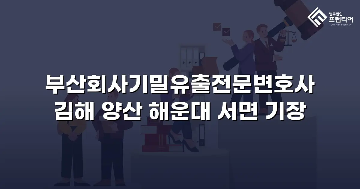 부산회사기밀유출전문변호사 김해 양산 해운대 서면 기장