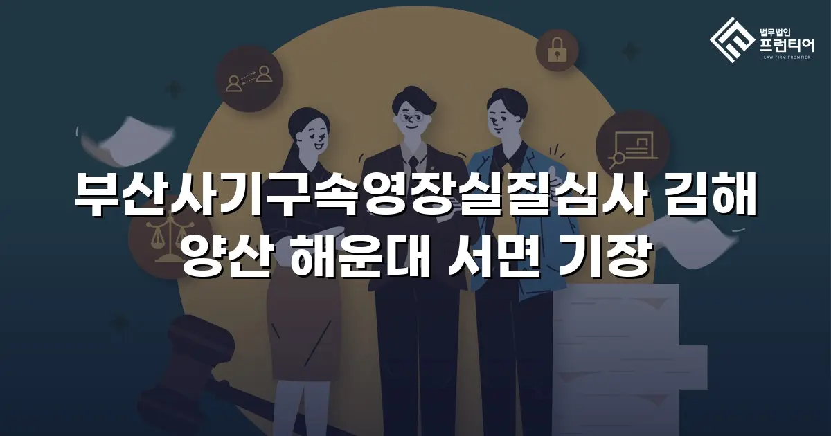 부산사기구속영장실질심사 김해 양산 해운대 서면 기장