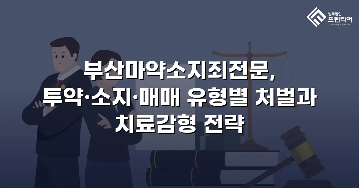 부산마약소지죄전문, 투약·소지·매매 유형별 처벌과 치료감형 전략