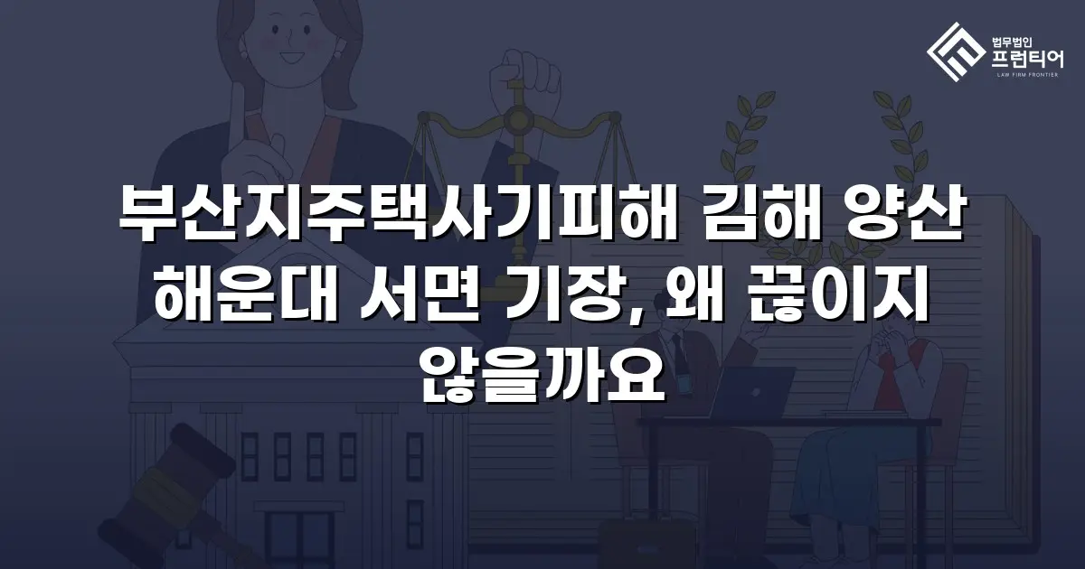 부산지주택사기피해 김해 양산 해운대 서면 기장, 왜 끊이지 않을까요