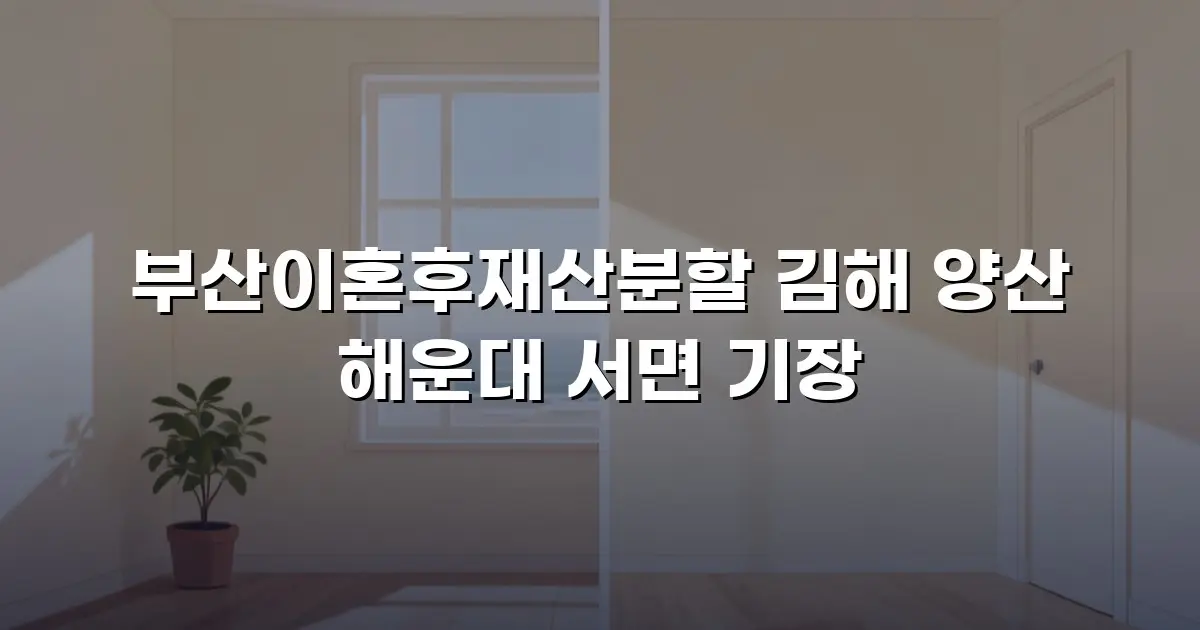 부산이혼후재산분할 김해 양산 해운대 서면 기장