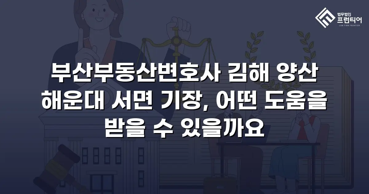 부산부동산변호사 김해 양산 해운대 서면 기장, 어떤 도움을 받을 수 있을까요