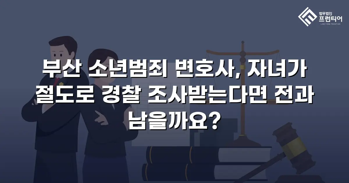 부산 소년범죄 변호사, 자녀가 절도로 경찰 조사받는다면 전과 남을까요?
