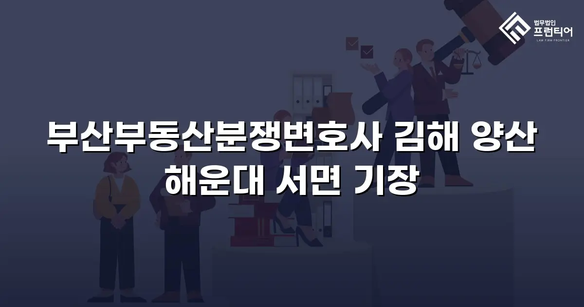 부산부동산분쟁변호사 김해 양산 해운대 서면 기장