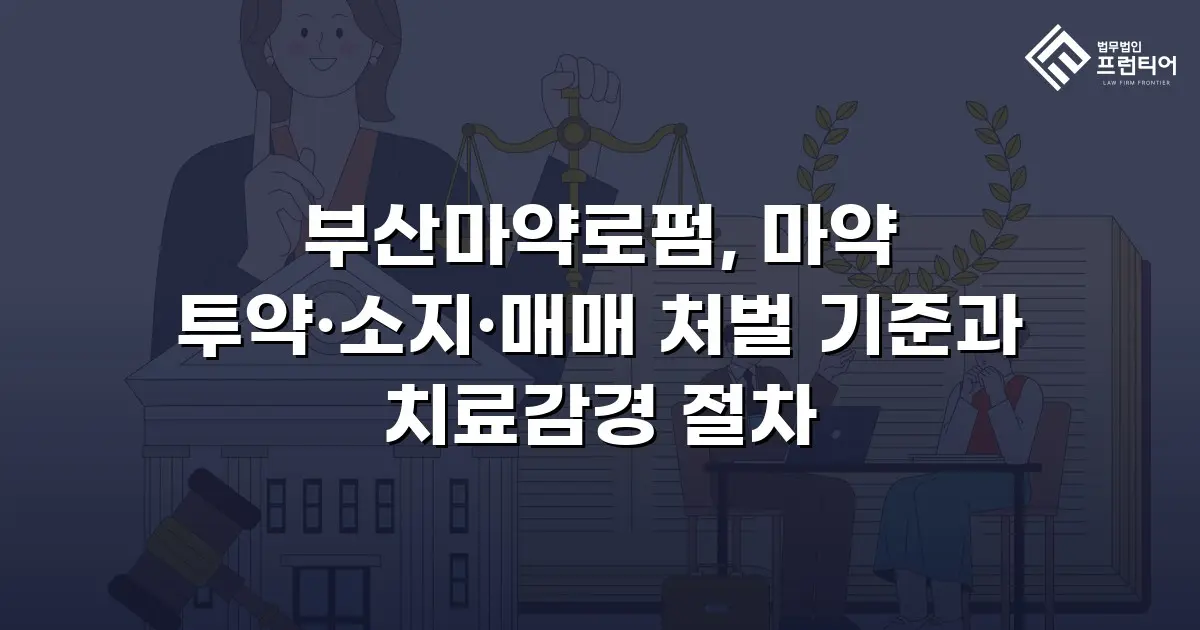 부산마약로펌, 마약 투약·소지·매매 처벌 기준과 치료감경 절차