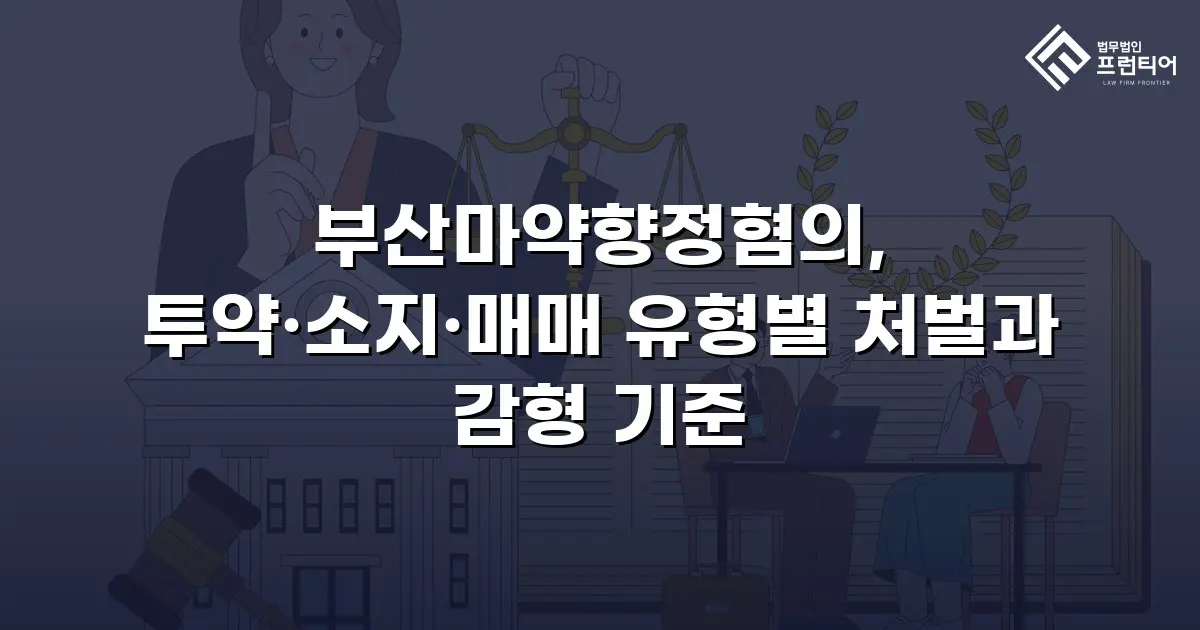 부산마약향정혐의, 투약·소지·매매 유형별 처벌과 감형 기준