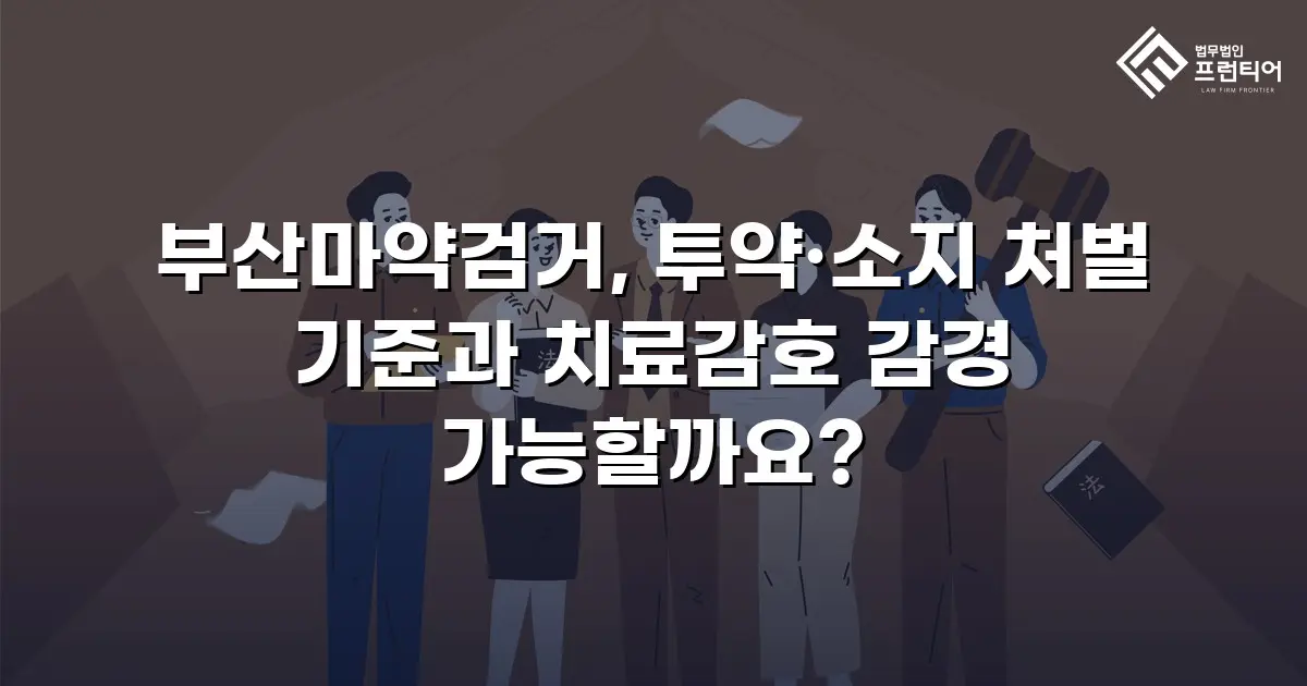 부산마약검거, 투약·소지 처벌 기준과 치료감호 감경 가능할까요?