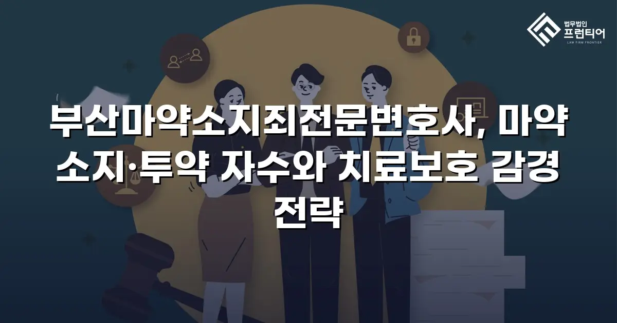 부산마약소지죄전문변호사, 마약 소지·투약 자수와 치료보호 감경 전략